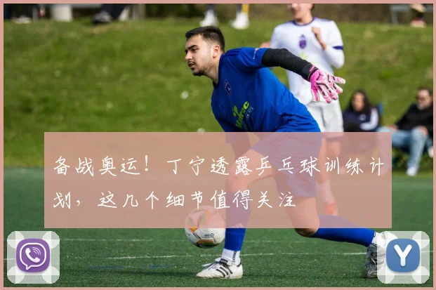 备战奥运!丁宁透露乒乓球训练计划,这几个细节值得关注