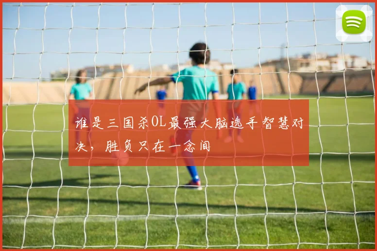 谁是三国杀OL最强大脑选手智慧对决，胜负只在一念间