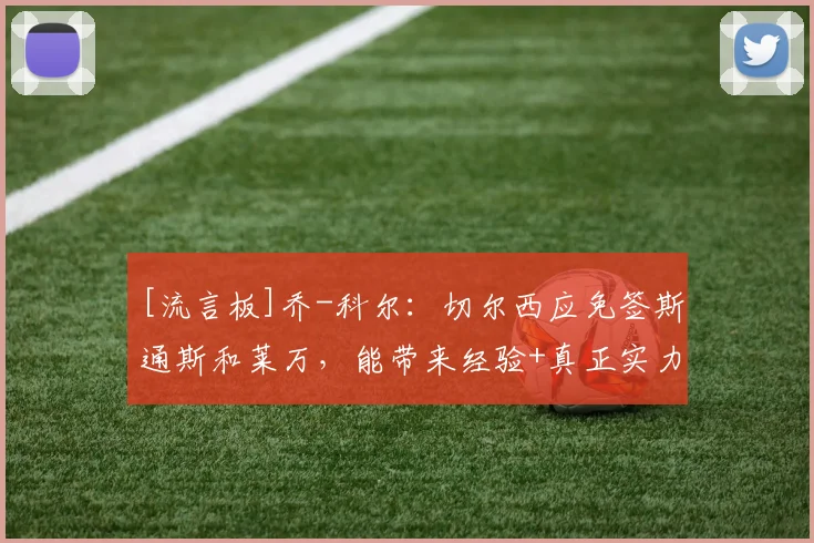 [流言板]乔-科尔：切尔西应免签斯通斯和莱万，能带来经验+真正实力