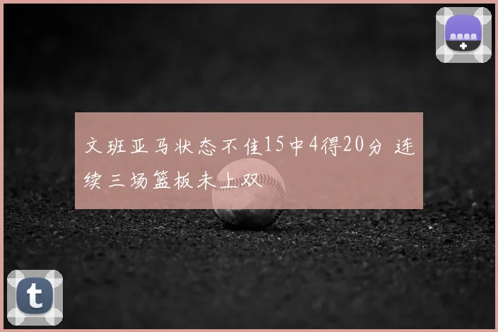 文班亚马状态不佳15中4得20分 连续三场篮板未上双