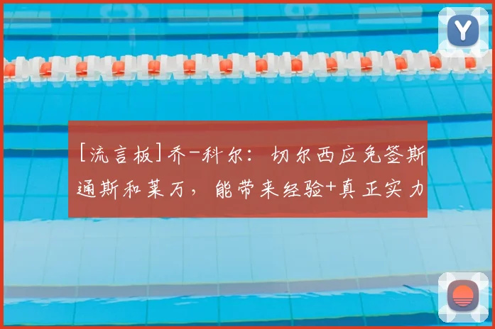 [流言板]乔-科尔：切尔西应免签斯通斯和莱万，能带来经验+真正实力