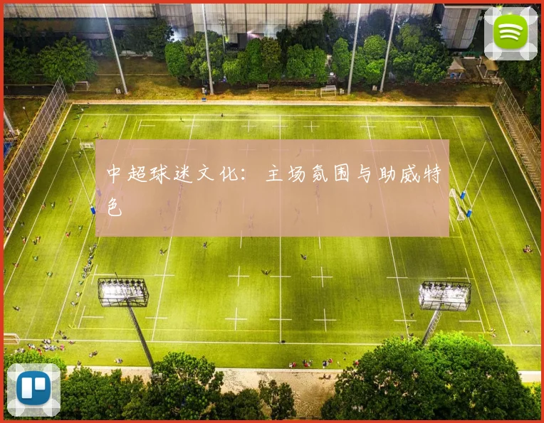 中超球迷文化:主场氛围与助威特色