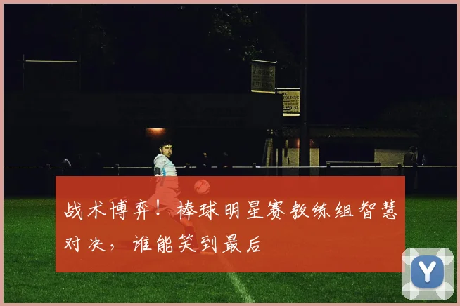 战术博弈!棒球明星赛教练组智慧对决,谁能笑到最后