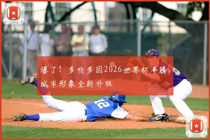 爆了!多伦多因2026世界杯沸腾,城市形象全新升级