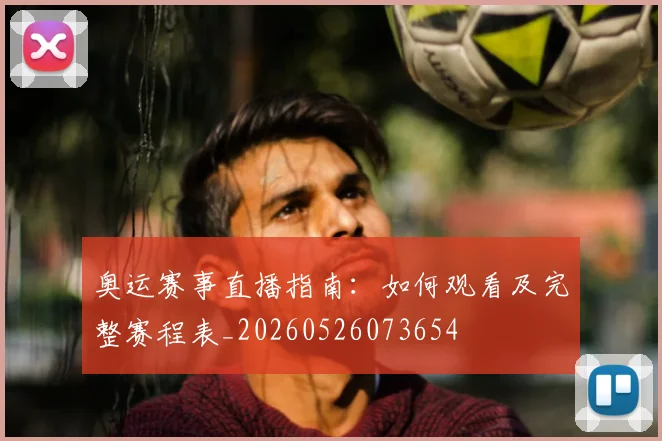 奥运赛事直播指南:如何观看及完整赛程表_20260526073654