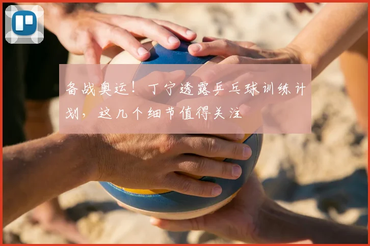 备战奥运！丁宁透露乒乓球训练计划，这几个细节值得关注