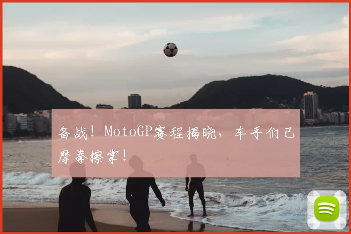 备战！MotoGP赛程揭晓，车手们已摩拳擦掌！