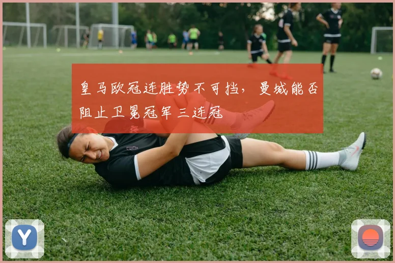 皇马欧冠连胜势不可挡,曼城能否阻止卫冕冠军三连冠