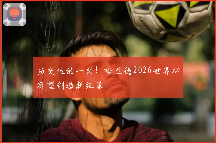 历史性的一刻！哈兰德2026世界杯有望创造新纪录！