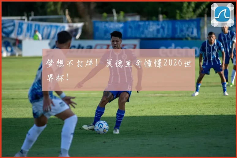 梦想不打烊！莫德里奇憧憬2026世界杯！