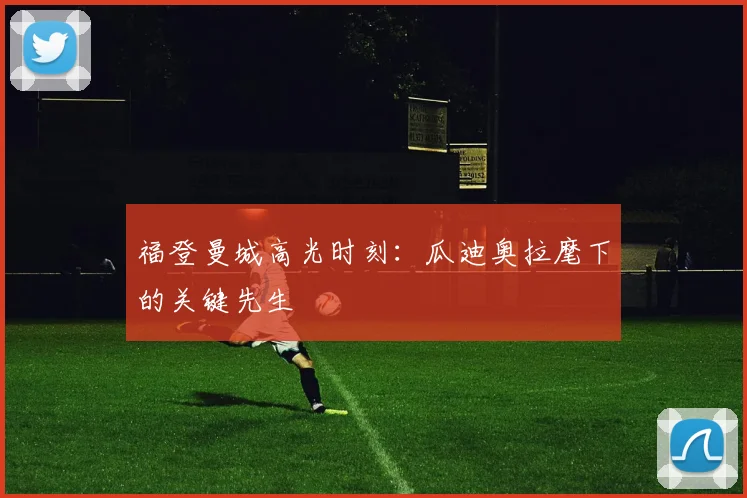 福登曼城高光时刻：瓜迪奥拉麾下的关键先生