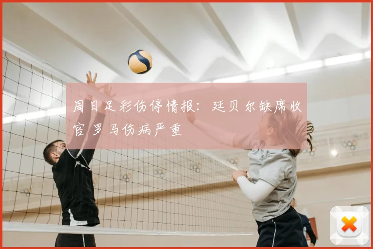 周日足彩伤停情报:廷贝尔缺席收官 罗马伤病严重