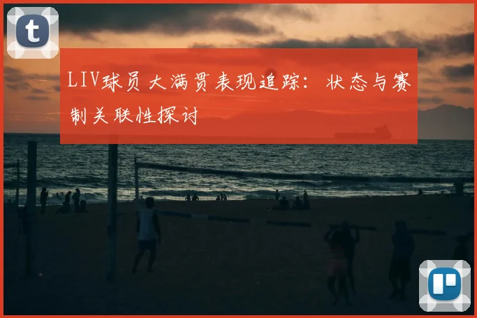 LIV球员大满贯表现追踪:状态与赛制关联性探讨