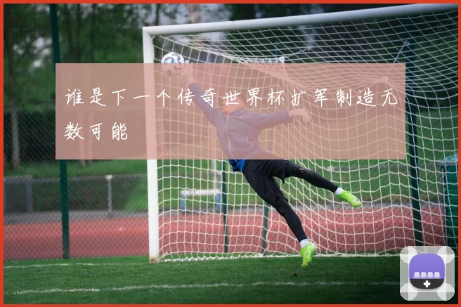 谁是下一个传奇世界杯扩军制造无数可能