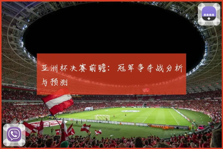 亚洲杯决赛前瞻:冠军争夺战分析与预测