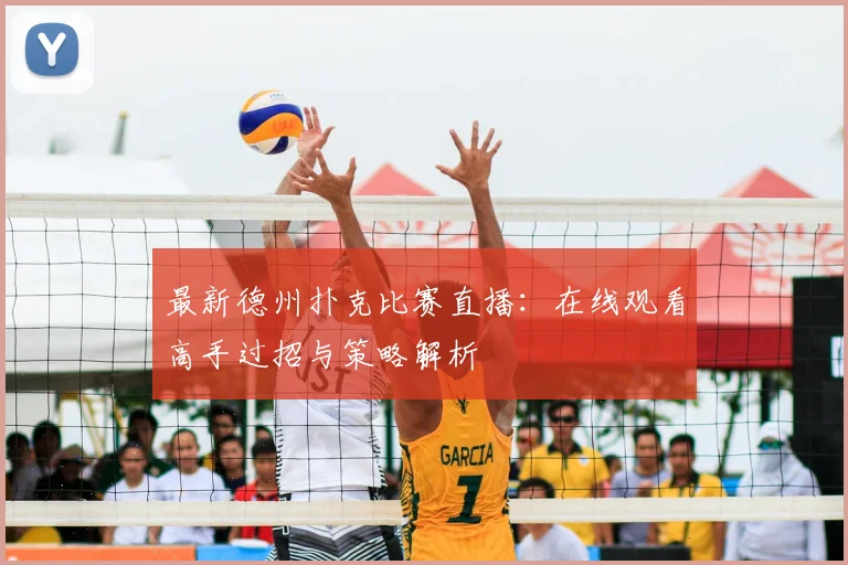 最新德州扑克比赛直播:在线观看高手过招与策略解析