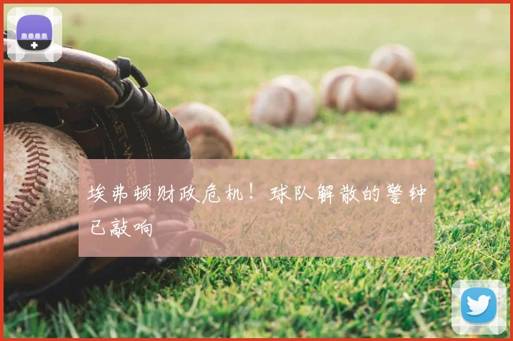 埃弗顿财政危机！球队解散的警钟已敲响