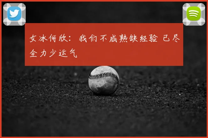 女冰何欣：我们不成熟缺经验 已尽全力少运气