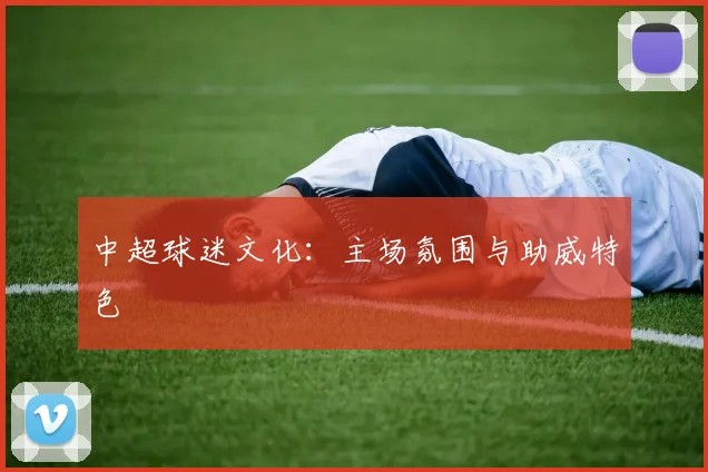 中超球迷文化:主场氛围与助威特色
