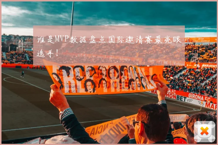 谁是MVP数据盘点国际邀请赛最亮眼选手!