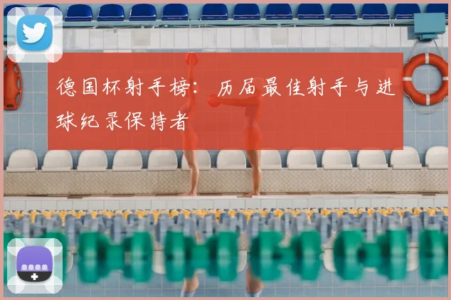 德国杯射手榜:历届最佳射手与进球纪录保持者