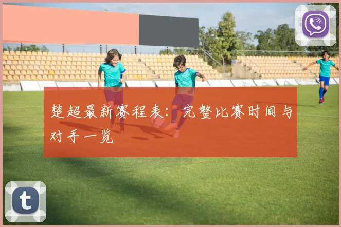 楚超最新赛程表：完整比赛时间与对手一览