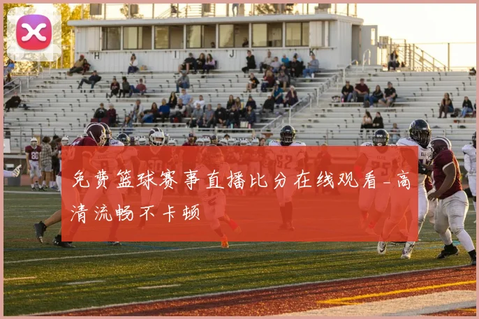 免费篮球赛事直播比分在线观看_高清流畅不卡顿