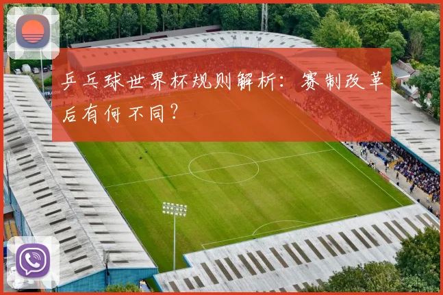 乒乓球世界杯规则解析：赛制改革后有何不同？