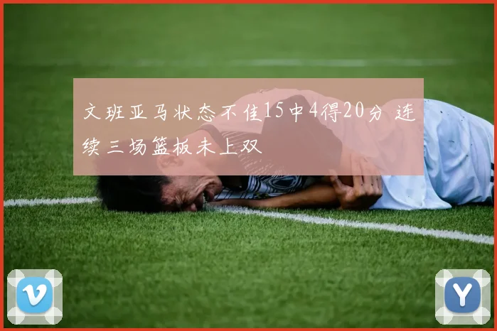 文班亚马状态不佳15中4得20分 连续三场篮板未上双
