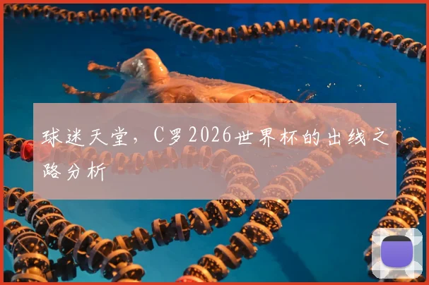 球迷天堂,C罗2026世界杯的出线之路分析