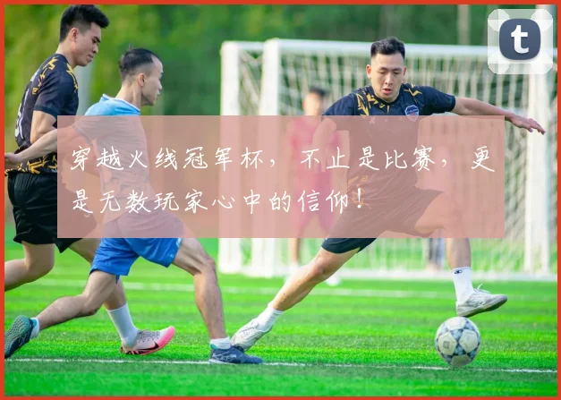 穿越火线冠军杯,不止是比赛,更是无数玩家心中的信仰!