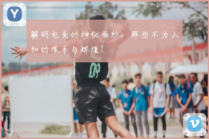 解码电竞的神秘面纱,那些不为人知的艰辛与辉煌!