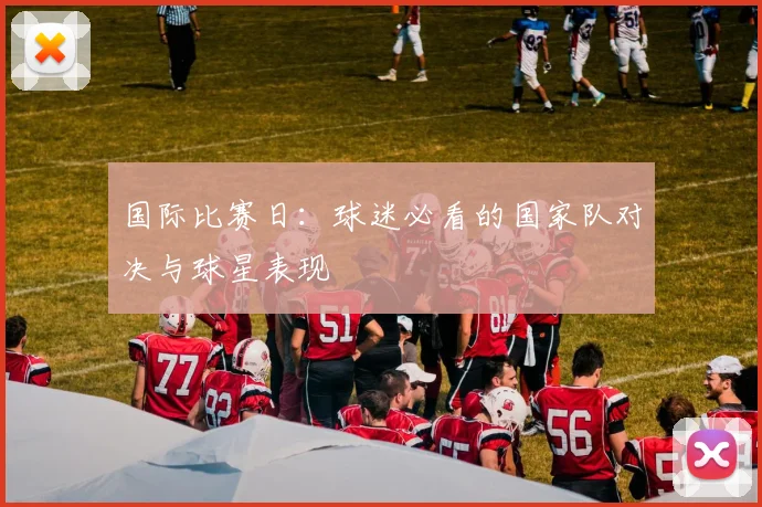 国际比赛日：球迷必看的国家队对决与球星表现