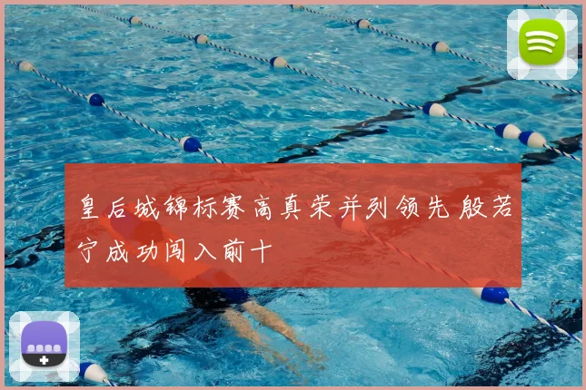 皇后城锦标赛高真荣并列领先 殷若宁成功闯入前十