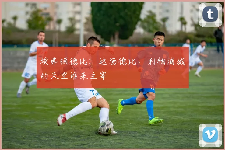 埃弗顿德比:这场德比,利物浦城的天空谁来主宰