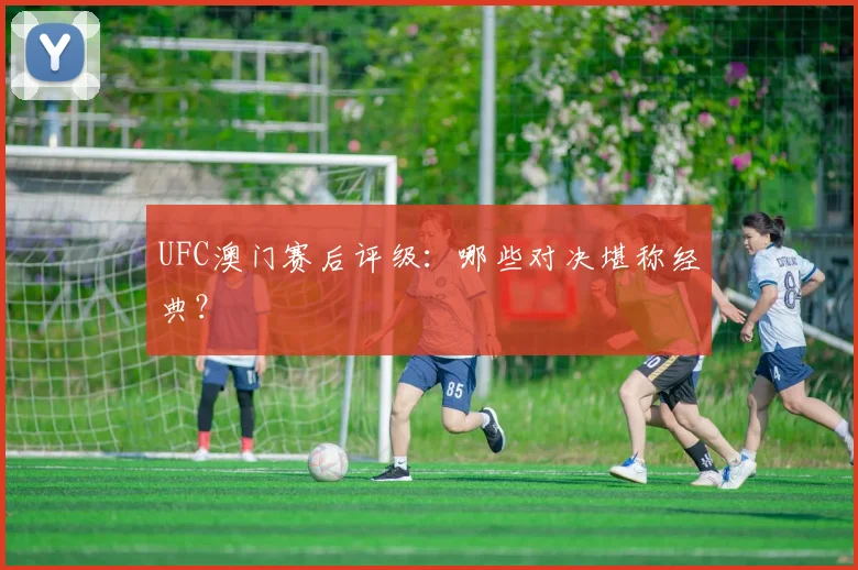 UFC澳门赛后评级:哪些对决堪称经典?
