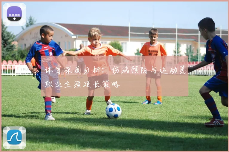 体育深度分析：伤病预防与运动员职业生涯延长策略