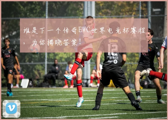 谁是下一个传奇EWC世界电竞杯赛程，为你揭晓答案！