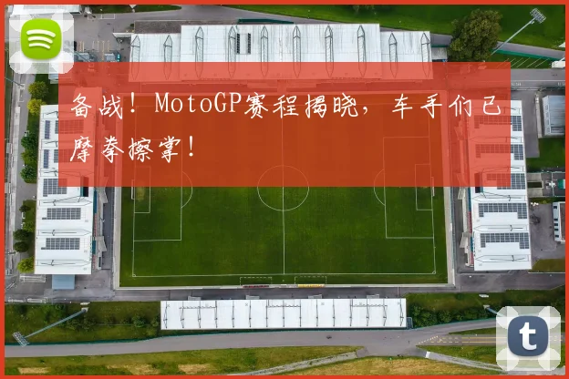 备战!MotoGP赛程揭晓,车手们已摩拳擦掌!