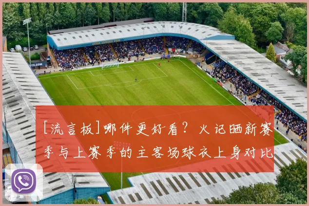 [流言板]哪件更好看？火记晒新赛季与上赛季的主客场球衣上身对比图