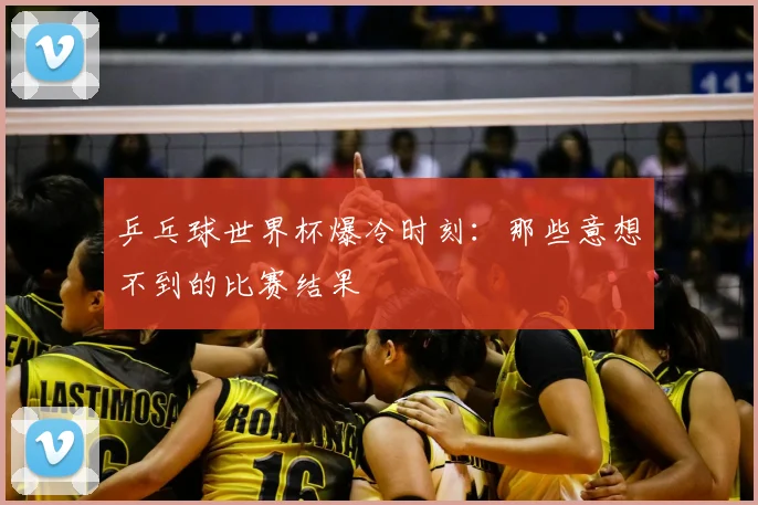 乒乓球世界杯爆冷时刻：那些意想不到的比赛结果