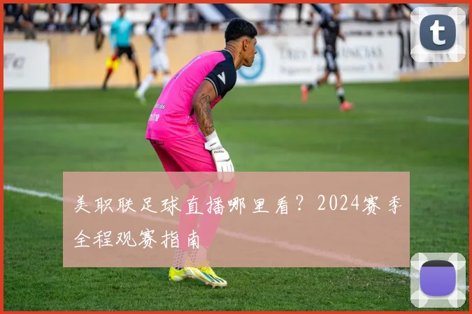 美职联足球直播哪里看?2024赛季全程观赛指南