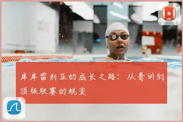 库库雷利亚的成长之路:从青训到顶级联赛的蜕变