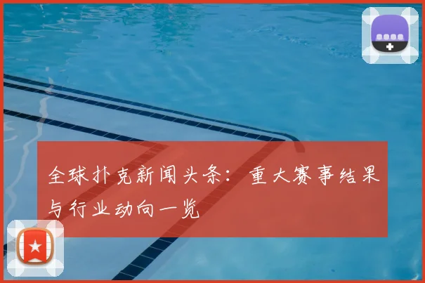 全球扑克新闻头条:重大赛事结果与行业动向一览
