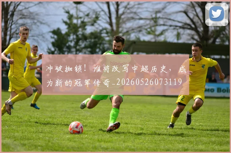 冲破枷锁!谁将改写中超历史,成为新的冠军传奇_20260526073119