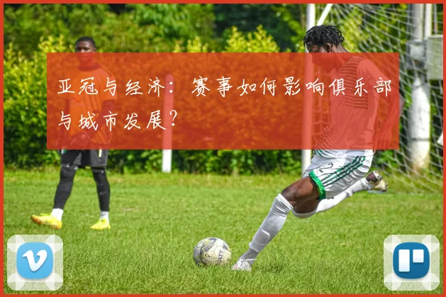亚冠与经济:赛事如何影响俱乐部与城市发展?