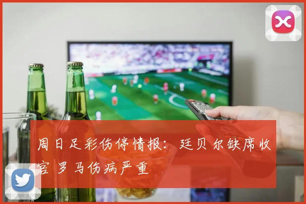 周日足彩伤停情报:廷贝尔缺席收官 罗马伤病严重
