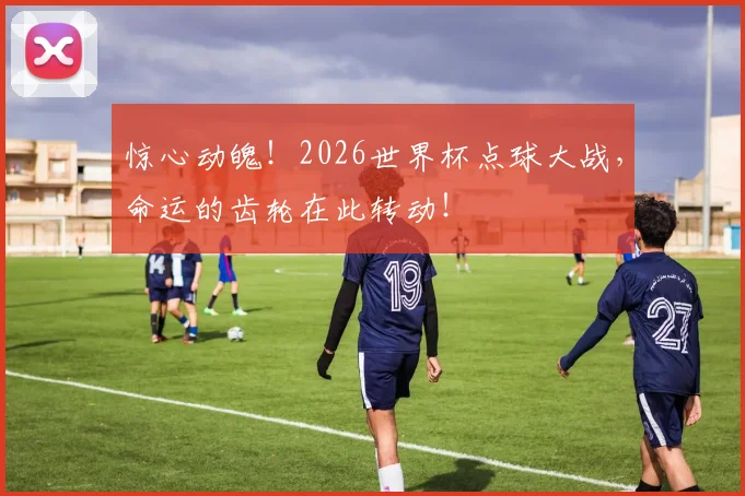 惊心动魄!2026世界杯点球大战,命运的齿轮在此转动!