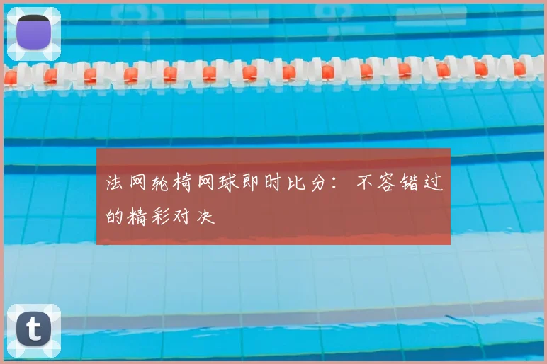 法网轮椅网球即时比分：不容错过的精彩对决