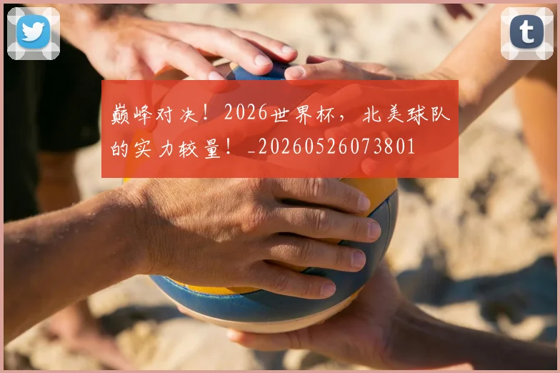 巅峰对决！2026世界杯，北美球队的实力较量！_20260526073801